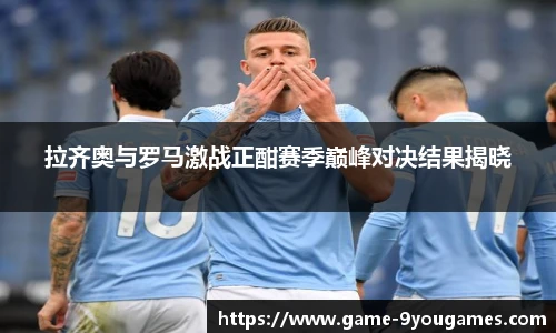 拉齐奥与罗马激战正酣赛季巅峰对决结果揭晓