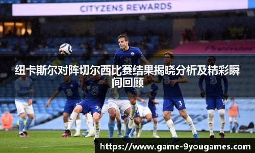 纽卡斯尔对阵切尔西比赛结果揭晓分析及精彩瞬间回顾