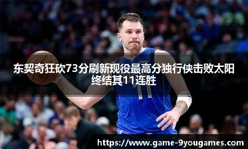 东契奇狂砍73分刷新现役最高分独行侠击败太阳终结其11连胜