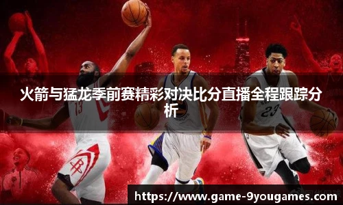 火箭与猛龙季前赛精彩对决比分直播全程跟踪分析