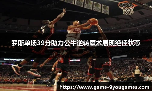 罗斯单场39分助力公牛逆转魔术展现绝佳状态
