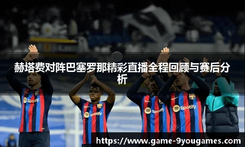 赫塔费对阵巴塞罗那精彩直播全程回顾与赛后分析